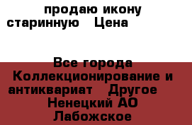 продаю икону старинную › Цена ­ 300 000 - Все города Коллекционирование и антиквариат » Другое   . Ненецкий АО,Лабожское д.